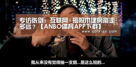 专访张剑：互联网+搭积木建房能走多远？【ANBO体育APP下载】